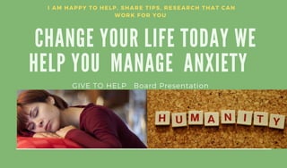 CHANGE YOUR LIFE TODAY WE
HELP YOU MANAGE ANXIETY
I AM HAPPY TO HELP, SHARE TIPS, RESEARCH THAT CAN
WORK FOR YOU
GIVE TO HELP Board Presentation
 