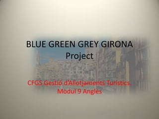 BLUE GREEN GREY GIRONA
        Project

CFGS Gestió d’Allotjaments Turístics.
         Mòdul 9 Anglès
 