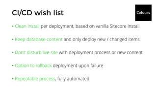 • Clean install per deployment, based on vanilla Sitecore install
• Keep database content and only deploy new / changed items
• Don’t disturb live site with deployment process or new content
• Option to rollback deployment upon failure
• Repeatable process, fully automated
 