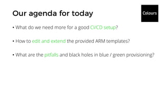 • What do we need more for a good CI/CD setup?
• How to edit and extend the provided ARM templates?
• What are the pitfalls and black holes in blue / green provisioning?
 