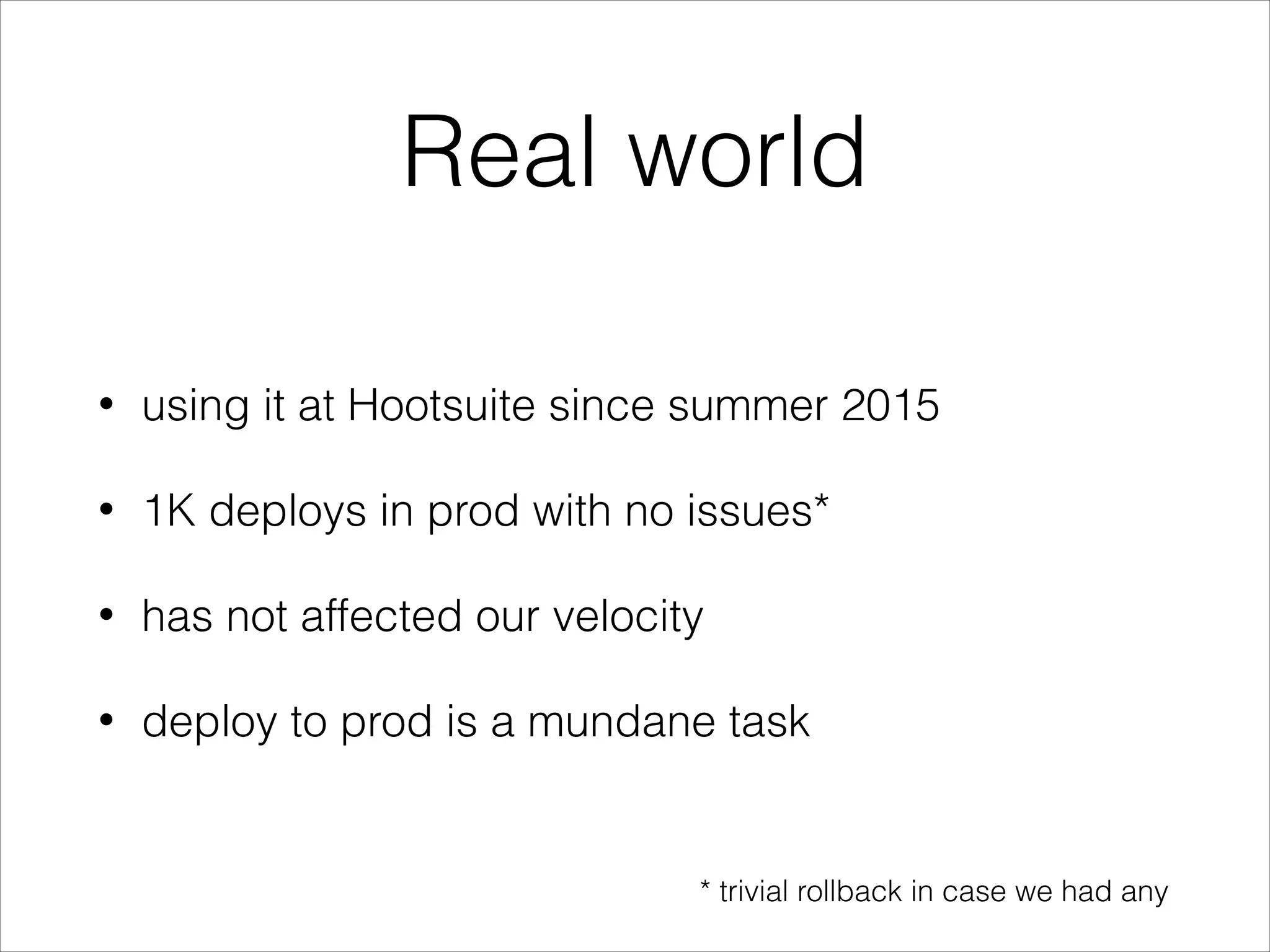 Real world
• using it at Hootsuite since summer 2015
• 1K deploys in prod with no issues*
• has not affected our velocity
• deploy to prod is a mundane task
* trivial rollback in case we had any
 