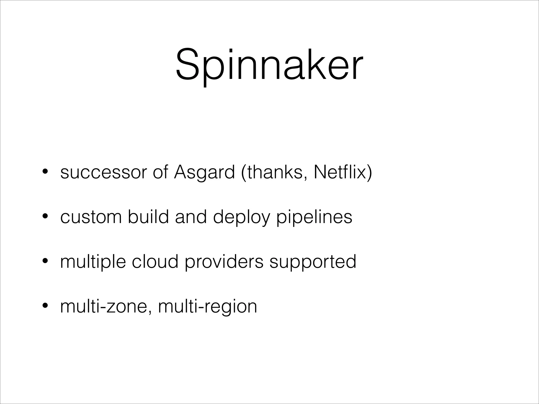 Spinnaker
• successor of Asgard (thanks, Netﬂix)
• custom build and deploy pipelines
• multiple cloud providers supported
• multi-zone, multi-region
 