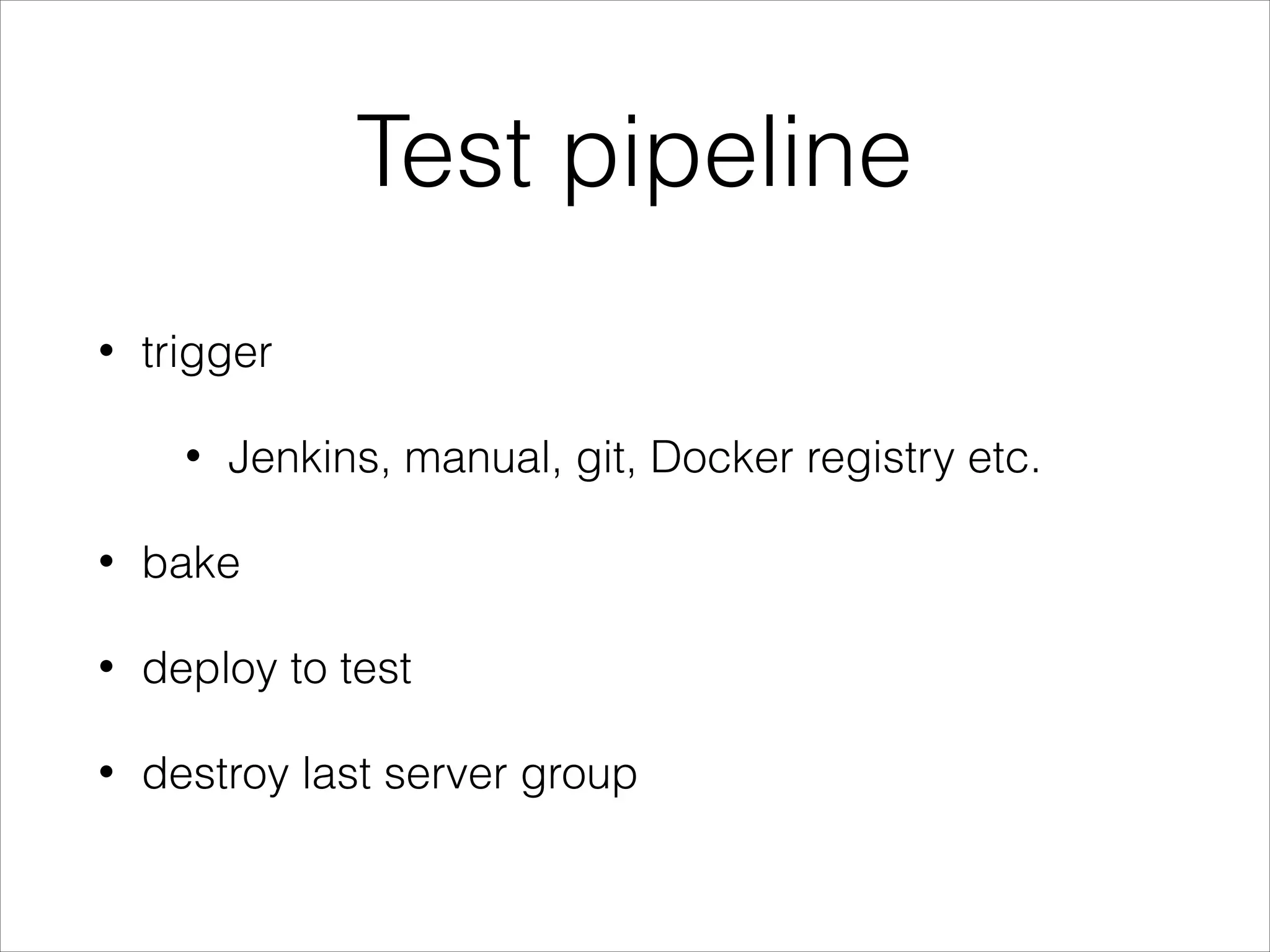 Test pipeline
• trigger
• Jenkins, manual, git, Docker registry etc.
• bake
• deploy to test
• destroy last server group
 