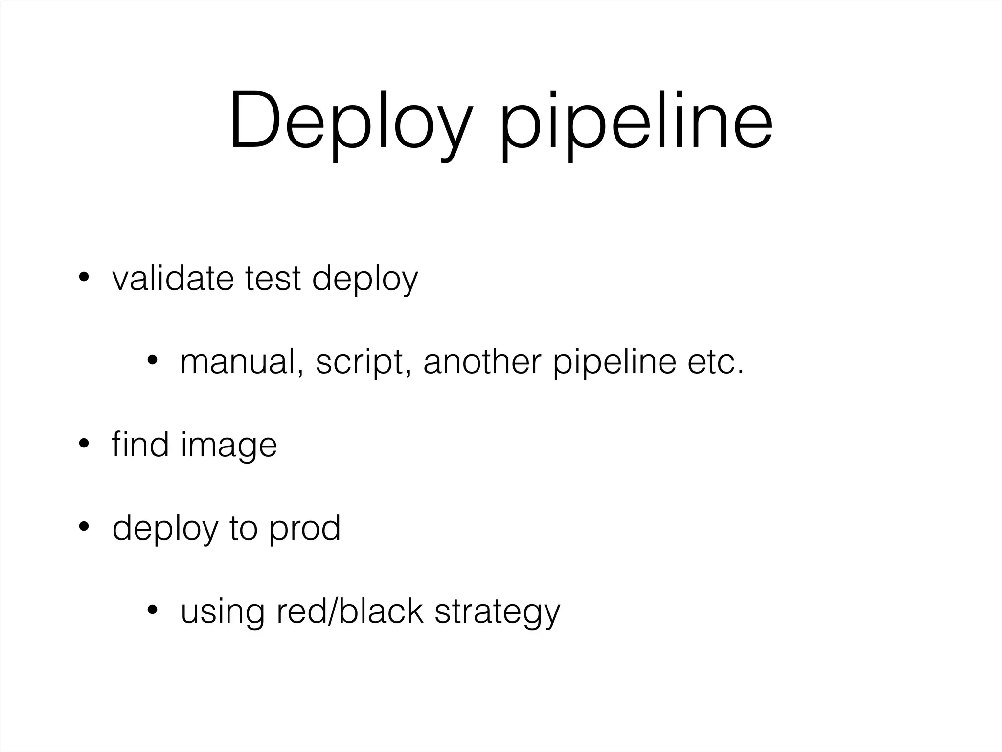Deploy pipeline
• validate test deploy
• manual, script, another pipeline etc.
• ﬁnd image
• deploy to prod
• using red/black strategy
 
