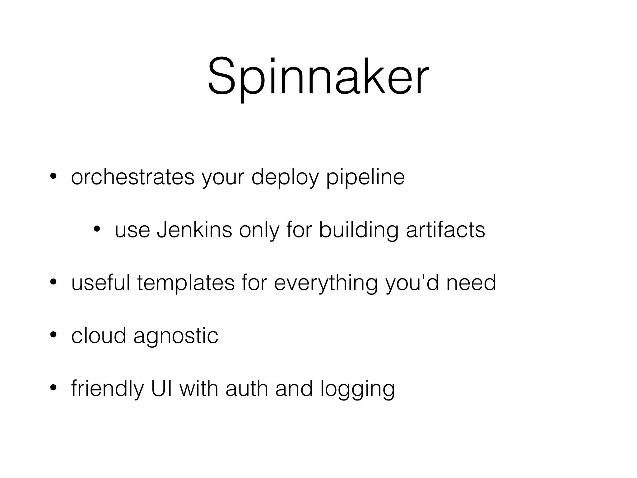 Spinnaker
• orchestrates your deploy pipeline
• use Jenkins only for building artifacts
• useful templates for everything you'd need
• cloud agnostic
• friendly UI with auth and logging
 