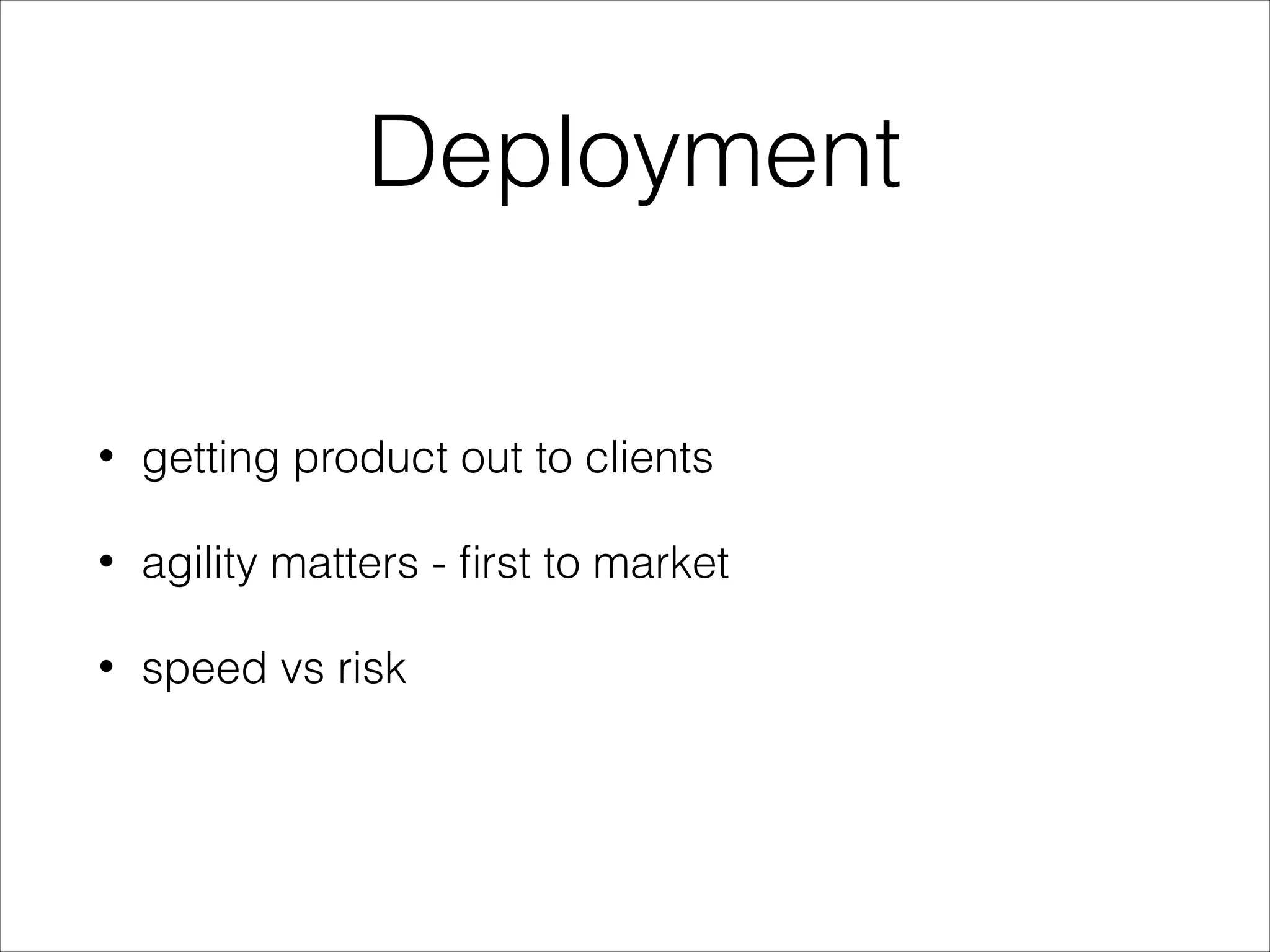 Deployment
• getting product out to clients
• agility matters - ﬁrst to market
• speed vs risk
 