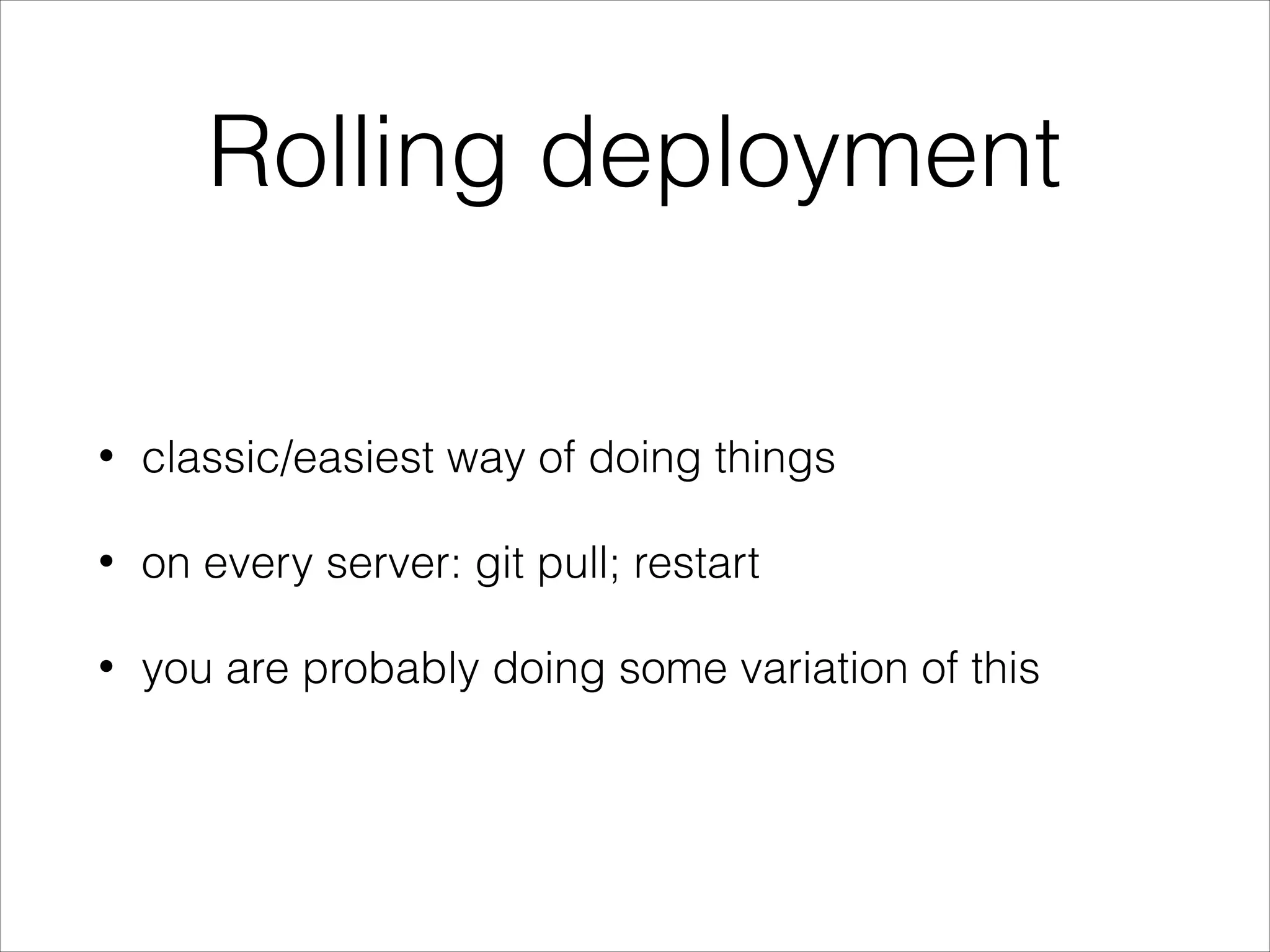 Rolling deployment
• classic/easiest way of doing things
• on every server: git pull; restart
• you are probably doing some variation of this
 