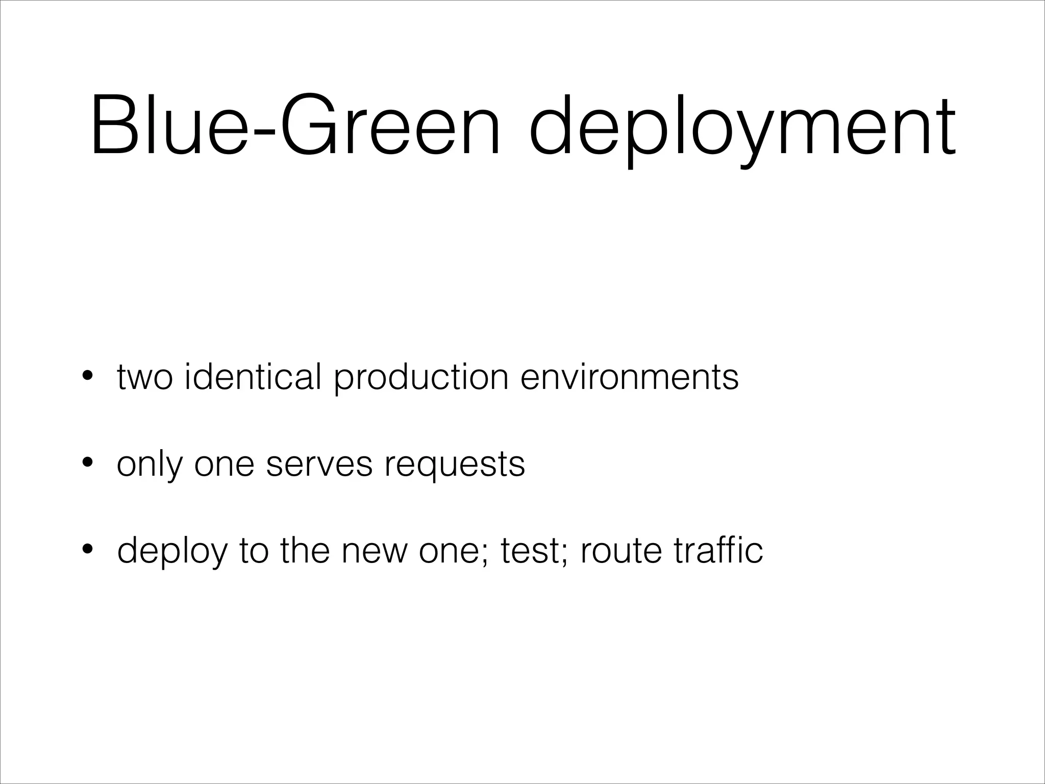 Blue-Green deployment
• two identical production environments
• only one serves requests
• deploy to the new one; test; route trafﬁc
 