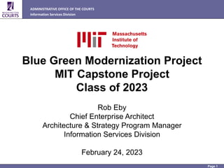 ADMINISTRATIVE OFFICE OF THE COURTS
Information Services Division
Page 1
Blue Green Modernization Project
MIT Capstone Project
Class of 2023
Rob Eby
Chief Enterprise Architect
Architecture & Strategy Program Manager
Information Services Division
February 24, 2023
 