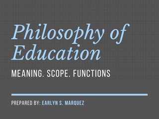 PREPARED BY: EARLYN S. MARQUEZ
Philosophy of
Education
MEANING. SCOPE. FUNCTIONS
 