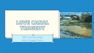 LOVE CANAL
LOVE CANAL
TRAGEDY
TRAGEDY
N001-Gunisha Singh
N022-Priyanshi Doshi
 