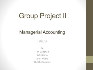 Group Project II
12/13/14
BY:
Tim Callahan
Kelly Kuhn
John Mano
Christie Stevens
Managerial Accounting
 