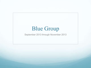 Blue Group
September 2013 through November 2013

 