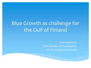 Blue Growth as challenge for
the Gulf of Finland
Jana Pavlenkova
Chief Specialist of Development
Ida-Viru County Government
 
