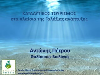 ΚΑΤΑΔΥΤΙΚΟΣ ΤΟΥΡΙΣΜΟΣ
στα πλαίσια της Γαλάζιας ανάπτυξης

Αντώνης Πέτρου
Θαλάσσιος Βιολόγος
Enalia Physis Environmental Research Center
www.enaliaphysis.org.cy

 