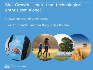 Blue Growth – more than technological
enthusiasm alone?
Impact on marine governance
June 25, Sander van den Burg & Bas Bolman
 