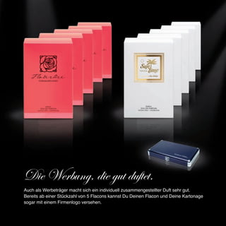 Die Werbung, die gut duftet.
Auch als Werbeträger macht sich ein individuell zusammengestellter Duft sehr gut.
Bereits ab einer Stückzahl von 5 Flacons kannst Du Deinen Flacon und Deine Kartonage
sogar mit einem Firmenlogo versehen.
 