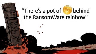 “There’s a pot of behind
the RansomWare rainbow”
 