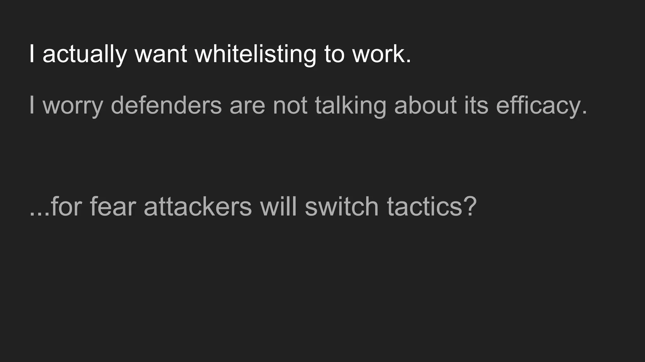 I actually want whitelisting to work.
I worry defenders are not talking about its efficacy.
...for fear attackers will switch tactics?
 