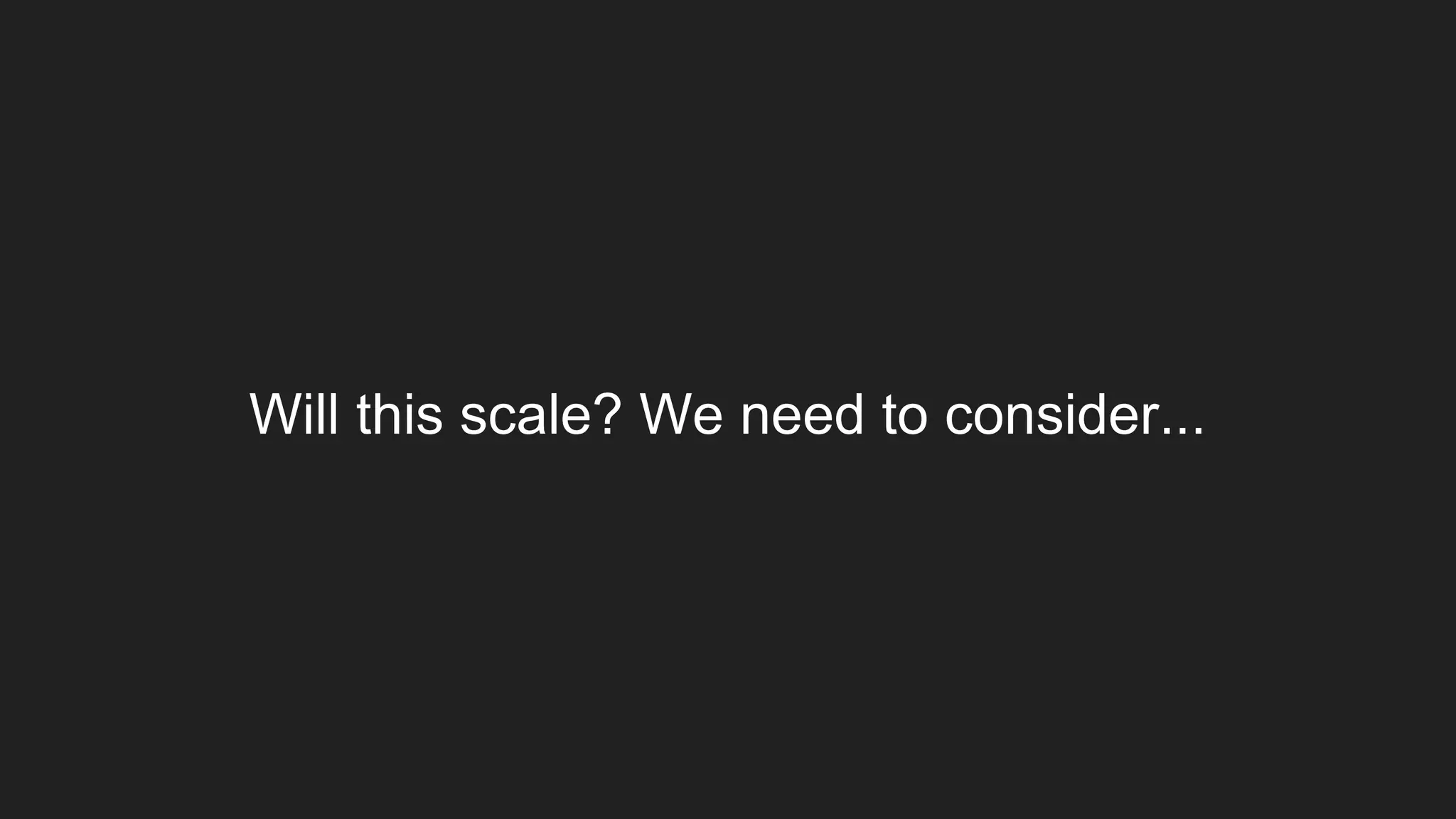 Will this scale? We need to consider...
 