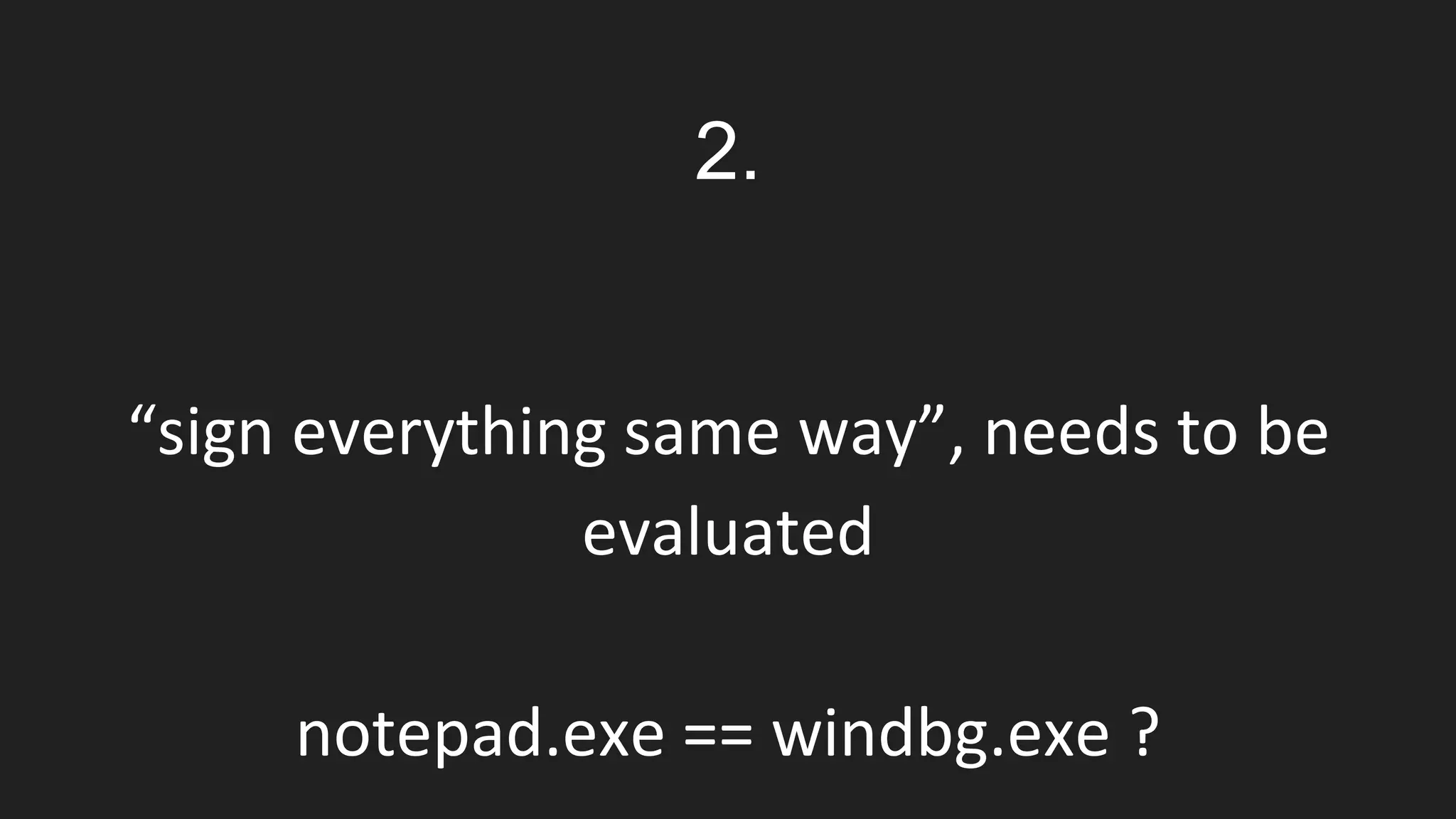 “sign everything same way”, needs to be
evaluated
notepad.exe == windbg.exe ?
2.
 