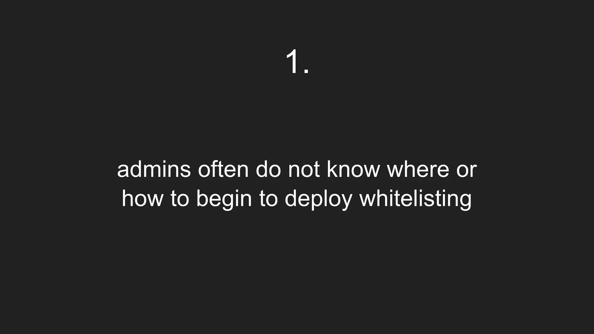 admins often do not know where or
how to begin to deploy whitelisting
1.
 