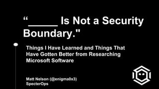 “_____ Is Not a Security
Boundary."
Things I Have Learned and Things That
Have Gotten Better from Researching
Microsoft Software
Matt Nelson (@enigma0x3)
SpecterOps
 