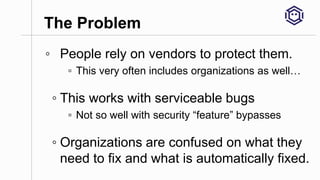 The Problem
◦ People rely on vendors to protect them.
▫ This very often includes organizations as well…
◦ This works with ...
