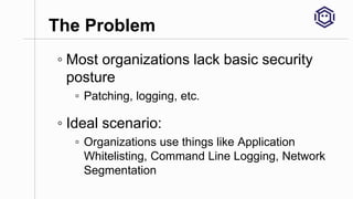 The Problem
◦ Most organizations lack basic security
posture
▫ Patching, logging, etc.
◦ Ideal scenario:
▫ Organizations u...