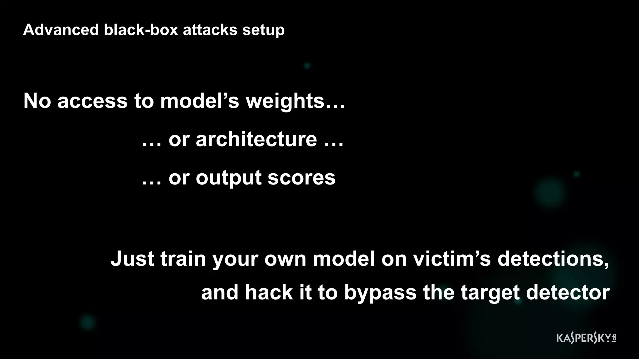 Advanced black-box attacks setup
No access to model’s weights…
… or architecture …
… or output scores
Just train your own model on victim’s detections,
and hack it to bypass the target detector
 