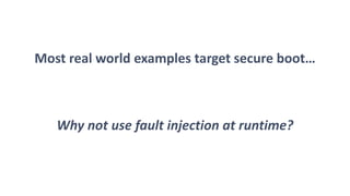 Most real world examples target secure boot…
Why not use fault injection at runtime?
 