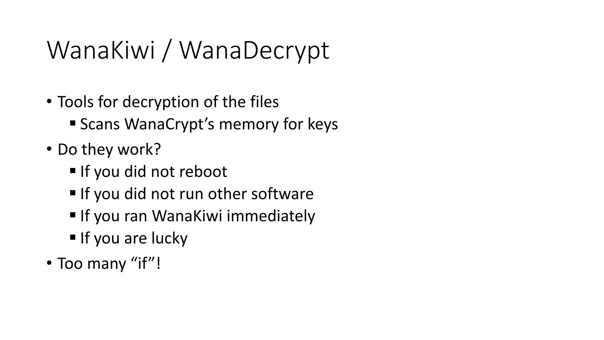 WanaKiwi / WanaDecrypt
• Tools for decryption of the files
 Scans WanaCrypt’s memory for keys
• Do they work?
 If you did not reboot
 If you did not run other software
 If you ran WanaKiwi immediately
 If you are lucky
• Too many “if”!
 