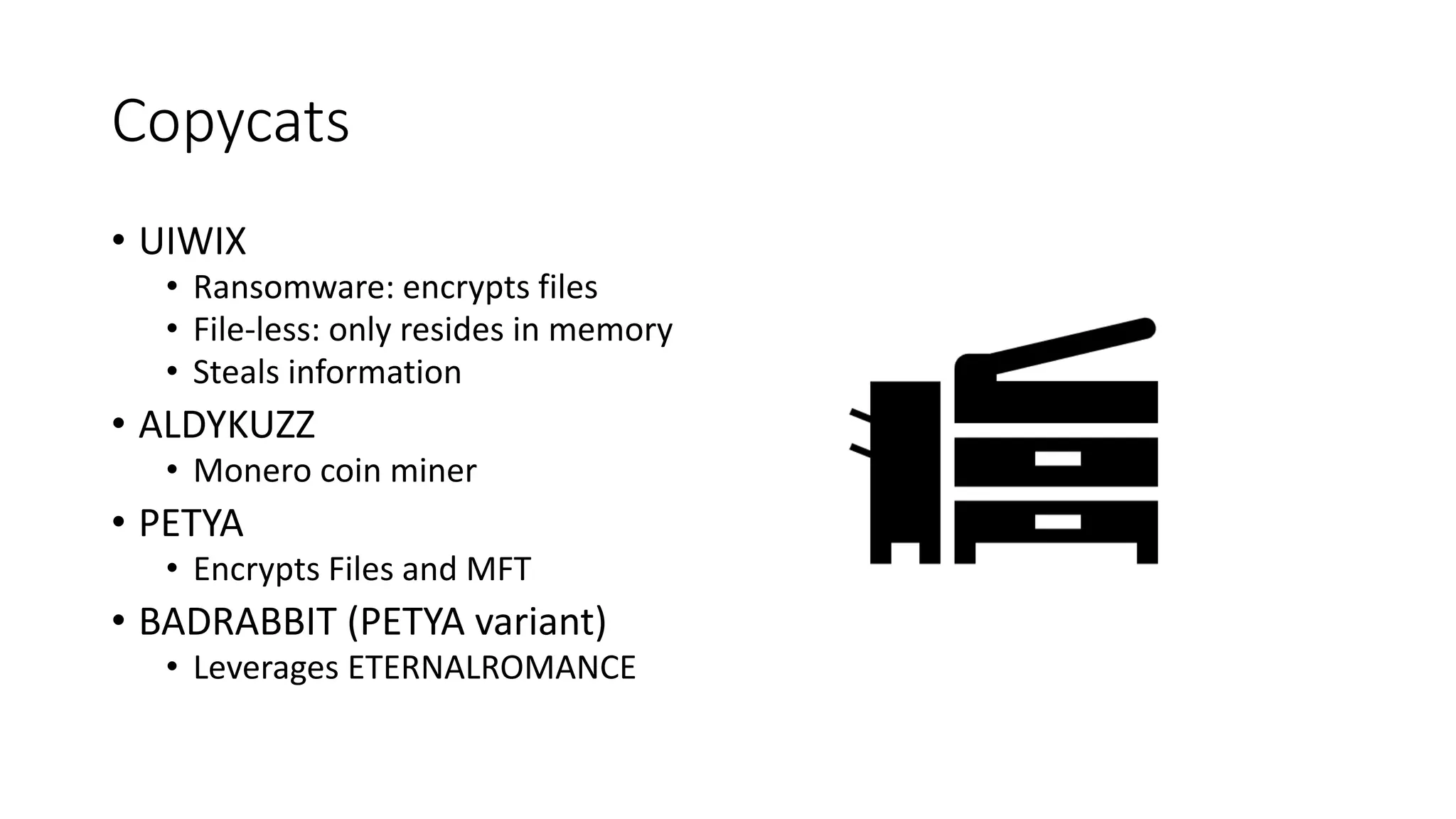 Copycats
• UIWIX
• Ransomware: encrypts files
• File-less: only resides in memory
• Steals information
• ALDYKUZZ
• Monero coin miner
• PETYA
• Encrypts Files and MFT
• BADRABBIT (PETYA variant)
• Leverages ETERNALROMANCE
 
