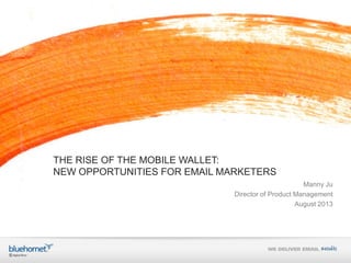 THE RISE OF THE MOBILE WALLET:
NEW OPPORTUNITIES FOR EMAIL MARKETERS
Manny Ju
Director of Product Management
August 2013
 