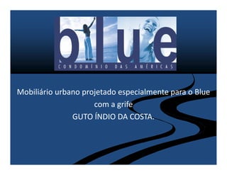 Mobiliário urbano projetado especialmente para o Blue
                     com a grife
               GUTO ÍNDIO DA COSTA.
 