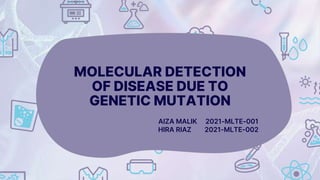 MOLECULAR DETECTION
OF DISEASE DUE TO
GENETIC MUTATION
AIZA MALIK 2021-MLTE-001
HIRA RIAZ 2021-MLTE-002
 