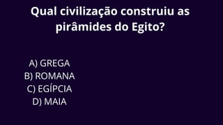 Qual civilização construiu as
pirâmides do Egito?
A) GREGA
B) ROMANA
C) EGÍPCIA
D) MAIA
 