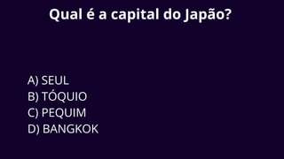 Qual é a capital do Japão?
A) SEUL
B) TÓQUIO
C) PEQUIM
D) BANGKOK
 