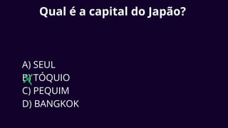 Qual é a capital do Japão?
A) SEUL
B) TÓQUIO
C) PEQUIM
D) BANGKOK
 