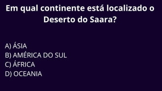 Em qual continente está localizado o
Deserto do Saara?
A) ÁSIA
B) AMÉRICA DO SUL
C) ÁFRICA
D) OCEANIA
 