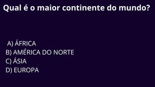 Qual é o maior continente do mundo?
A) ÁFRICA
B) AMÉRICA DO NORTE
C) ÁSIA
D) EUROPA
 
