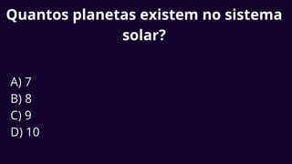 Quantos planetas existem no sistema
solar?
A) 7
B) 8
C) 9
D) 10
 