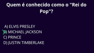 Quem é conhecido como o "Rei do
Pop"?
A) ELVIS PRESLEY
B) MICHAEL JACKSON
C) PRINCE
D) JUSTIN TIMBERLAKE
 