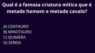 Qual é a famosa criatura mítica que é
metade homem e metade cavalo?
A) CENTAURO
B) MINOTAURO
C) QUIMERA
D) SEREIA
 