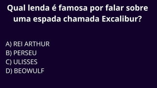 Qual lenda é famosa por falar sobre
uma espada chamada Excalibur?
A) REI ARTHUR
B) PERSEU
C) ULISSES
D) BEOWULF
 