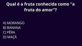 Qual é a fruta conhecida como "a
fruta do amor"?
A) MORANGO
B) BANANA
C) PÊRA
D) MAÇÃ
 