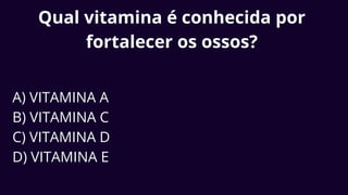 Qual vitamina é conhecida por
fortalecer os ossos?
A) VITAMINA A
B) VITAMINA C
C) VITAMINA D
D) VITAMINA E
 