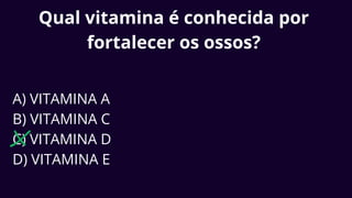 Qual vitamina é conhecida por
fortalecer os ossos?
A) VITAMINA A
B) VITAMINA C
C) VITAMINA D
D) VITAMINA E
 