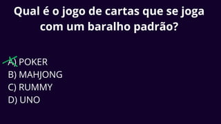 Qual é o jogo de cartas que se joga
com um baralho padrão?
A) POKER
B) MAHJONG
C) RUMMY
D) UNO
 