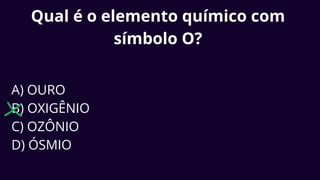 Qual é o elemento químico com
símbolo O?
A) OURO
B) OXIGÊNIO
C) OZÔNIO
D) ÓSMIO
 